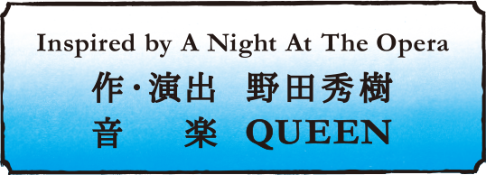 Inspired by A Night At The Opera 作・演出：野田秀樹 音楽：QUEEEN