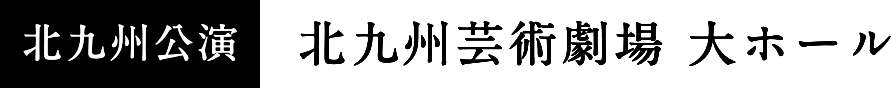 北九州公演：北九州芸術劇場 大ホール