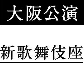 大阪公演 新歌舞伎座