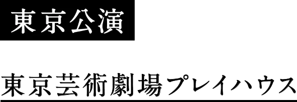 東京公演 東京芸術劇場プレイハウス