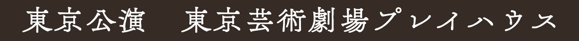 東京公演 東京芸術劇場プレイハウス